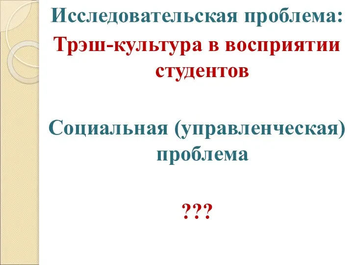 Исследовательская проблема: Трэш-культура в восприятии студентов Социальная (управленческая) проблема ???