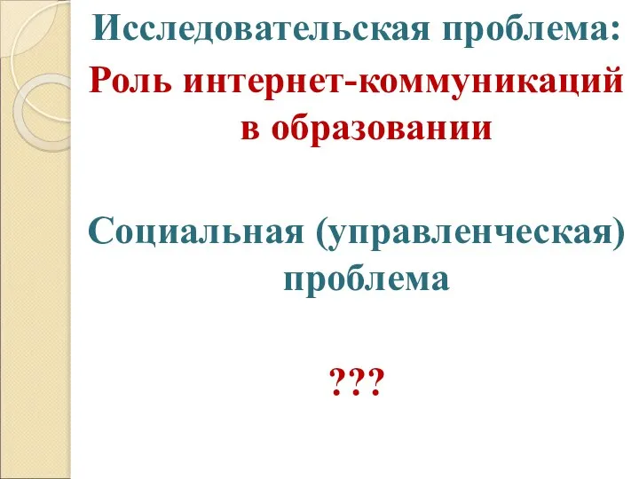 Исследовательская проблема: Роль интернет-коммуникаций в образовании Социальная (управленческая) проблема ???