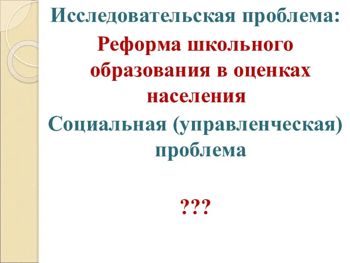 Исследовательская проблема: Реформа школьного образования в оценках населения Социальная (управленческая) проблема ???