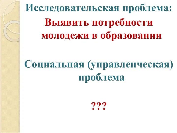 Исследовательская проблема: Выявить потребности молодежи в образовании Социальная (управленческая) проблема ???