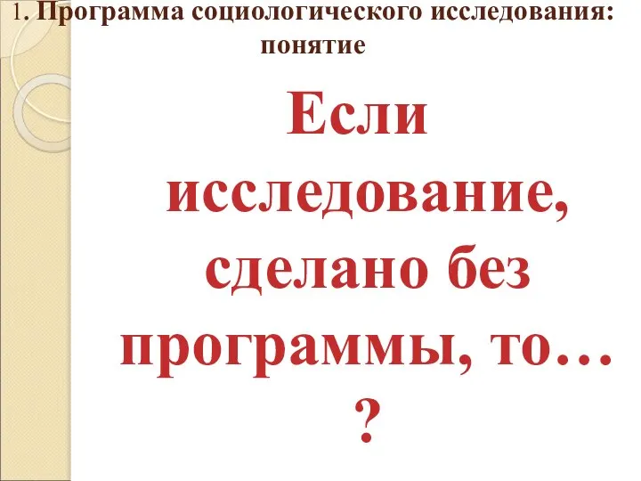 1. Программа социологического исследования: понятие Если исследование, сделано без программы, то… ?