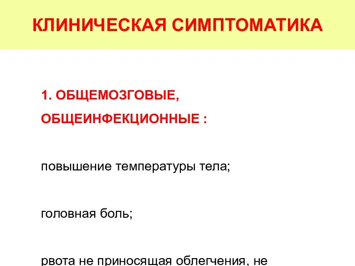 КЛИНИЧЕСКАЯ СИМПТОМАТИКА 1. ОБЩЕМОЗГОВЫЕ, ОБЩЕИНФЕКЦИОННЫЕ : повышение температуры тела; головная боль;