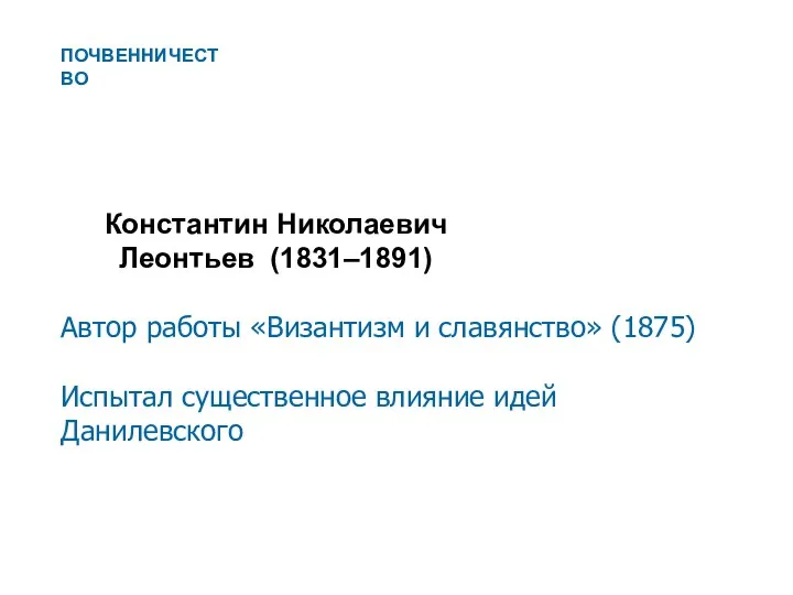 Константин Николаевич Леонтьев (1831–1891) Автор работы «Византизм и славянство» (1875) Испытал существенное влияние идей Данилевского ПОЧВЕННИЧЕСТВО