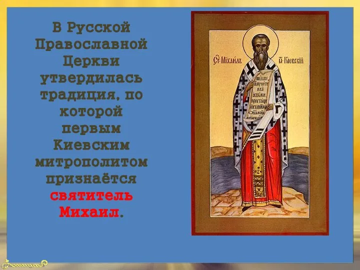 В Русской Православной Церкви утвердилась традиция, по которой первым Киевским митрополитом признаётся святитель Михаил.