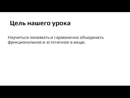 Цель нашего урока Научиться понимать и гармонично объединять функциональное и эстетичное в вещи.