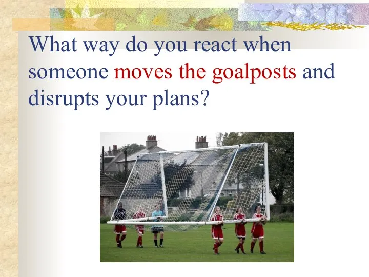 What way do you react when someone moves the goalposts and disrupts your plans?