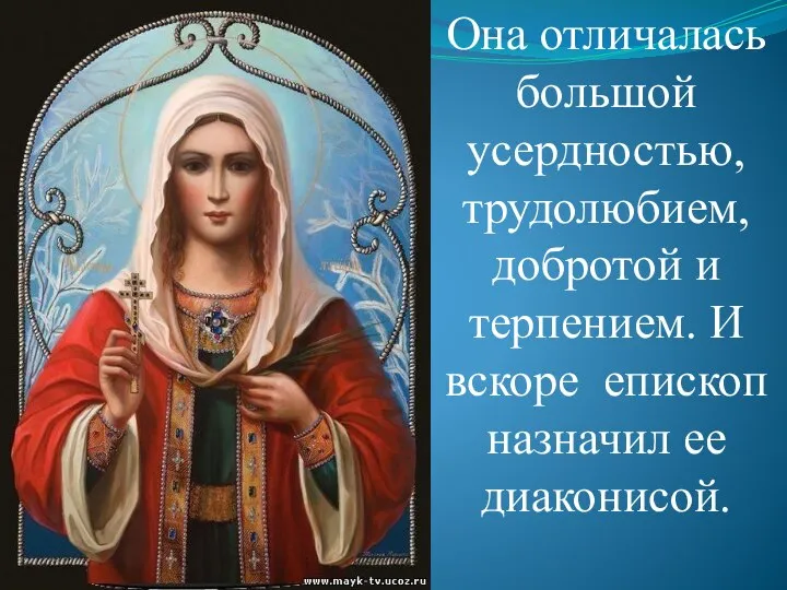 Она отличалась большой усердностью, трудолюбием, добротой и терпением. И вскоре епископ назначил ее диаконисой.