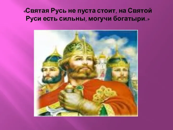 «Святая Русь не пуста стоит, на Святой Руси есть сильны, могучи богатыри.»