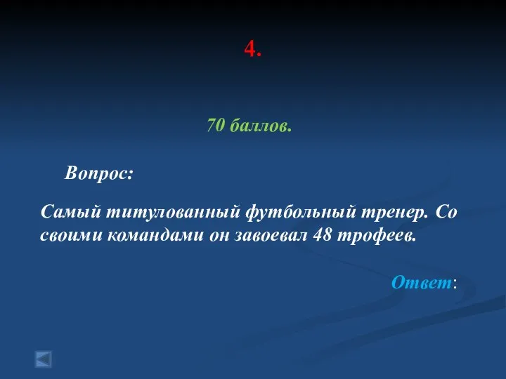 4. 70 баллов. Вопрос: Самый титулованный футбольный тренер. Со своими командами он завоевал 48 трофеев. Ответ: