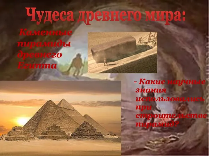 Каменные пирамиды древнего Египта Чудеса древнего мира: - Какие научные знания использовались при строительстве пирамид?