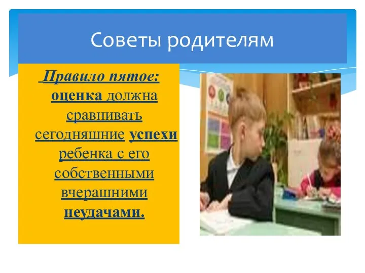 Советы родителям Правило пятое: оценка должна сравнивать сегодняшние успехи ребенка с его собственными вчерашними неудачами.