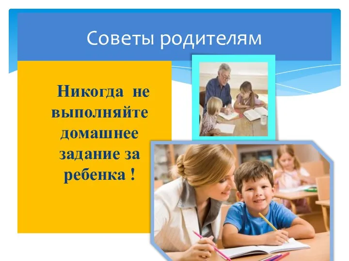 Советы родителям Никогда не выполняйте домашнее задание за ребенка !