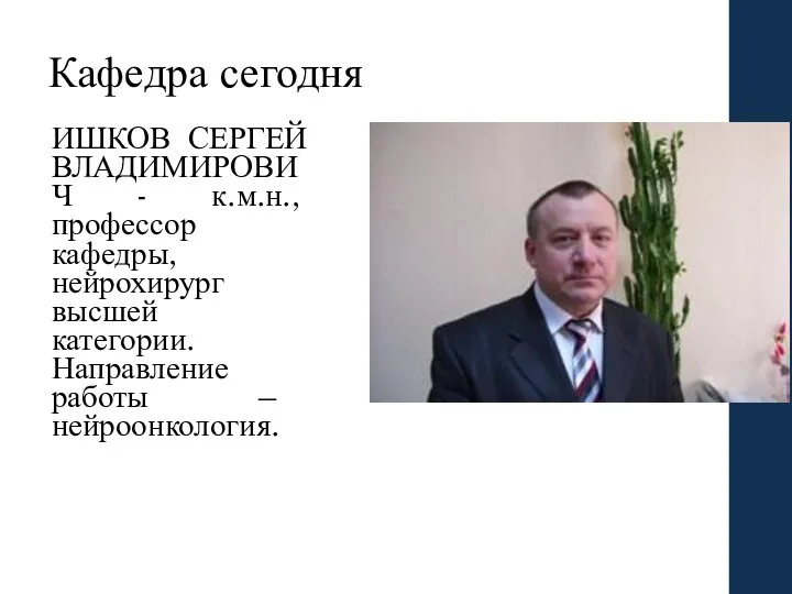 Кафедра сегодня ИШКОВ СЕРГЕЙ ВЛАДИМИРОВИЧ - к.м.н., профессор кафедры, нейрохирург высшей категории. Направление работы – нейроонкология.