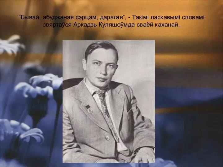 “Бывай, абуджаная сэрцам, дарагая”, - Такімі ласкавымі словамі звяртаўся Аркадзь Куляшоўмда сваёй каханай.