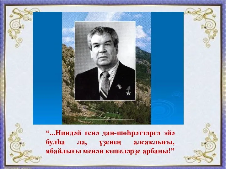 “...Ниндәй генә дан-шөһрәттәргә эйә булһа ла, үҙенең алсаҡлығы, ябайлығы менән кешеләрҙе арбаны!”