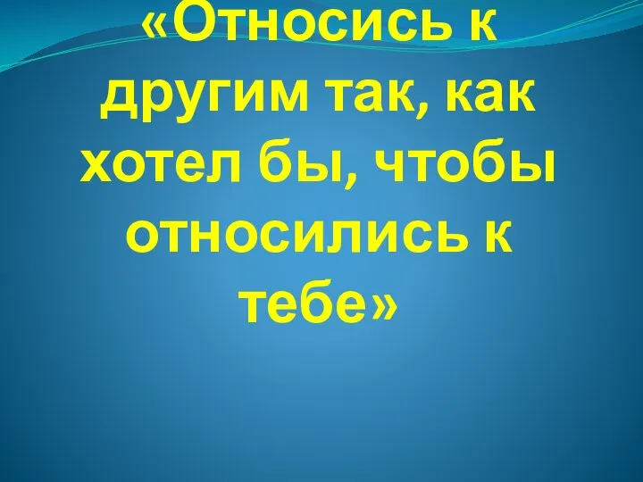 «Относись к другим так, как хотел бы, чтобы относились к тебе»