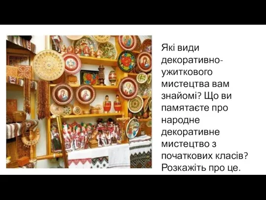 Які види декоративно-ужиткового мистецтва вам знайомі? Що ви памятаєте про народне