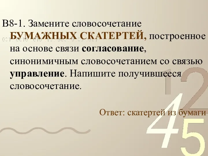 В8-1. Замените словосочетание БУМАЖНЫХ СКАТЕРТЕЙ, построенное на основе связи согласование, синонимичным