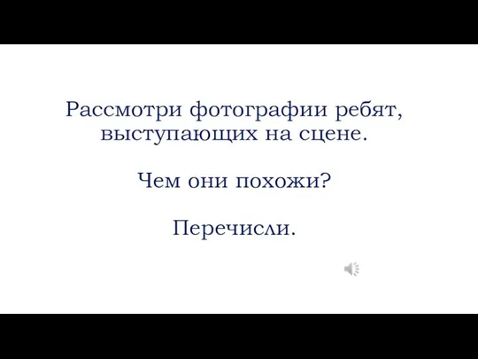 Рассмотри фотографии ребят, выступающих на сцене. Чем они похожи? Перечисли.