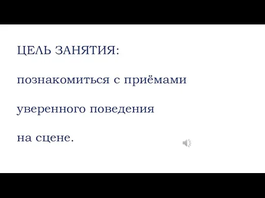 ЦЕЛЬ ЗАНЯТИЯ: познакомиться с приёмами уверенного поведения на сцене.