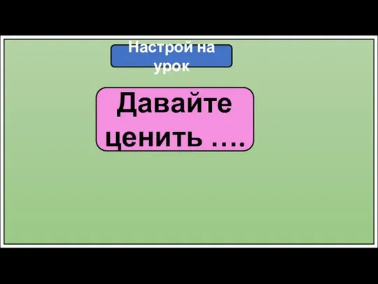 Настрой на урок Давайте ценить ….