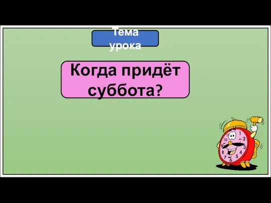 Тема урока Когда придёт суббота?