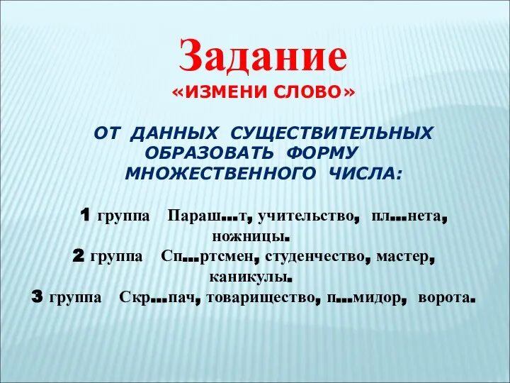 Задание «ИЗМЕНИ СЛОВО» ОТ ДАННЫХ СУЩЕСТВИТЕЛЬНЫХ ОБРАЗОВАТЬ ФОРМУ МНОЖЕСТВЕННОГО ЧИСЛА: 1