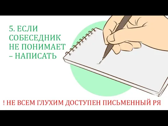 5. ЕСЛИ СОБЕСЕДНИК НЕ ПОНИМАЕТ – НАПИСАТЬ ! НЕ ВСЕМ ГЛУХИМ ДОСТУПЕН ПИСЬМЕННЫЙ РЯ