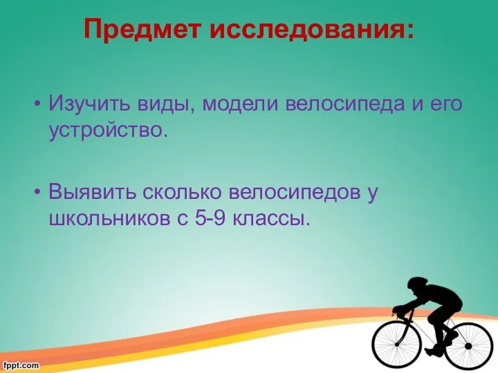 Предмет исследования: Изучить виды, модели велосипеда и его устройство. Выявить сколько