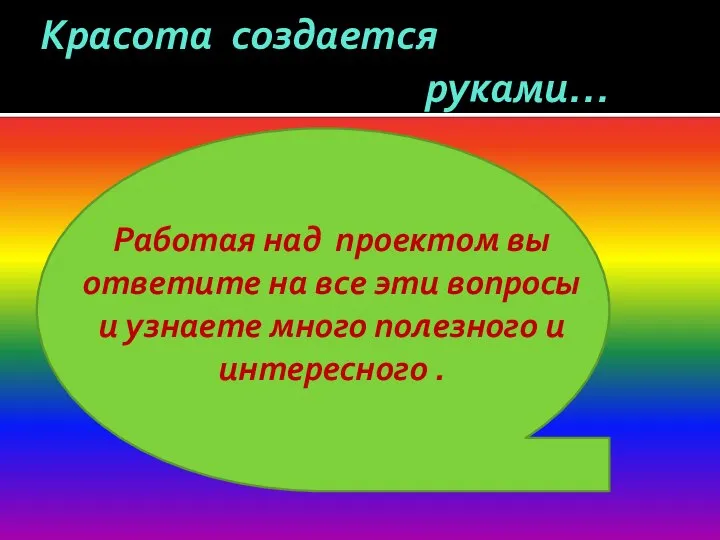 Красота создается руками… Работая над проектом вы ответите на все эти