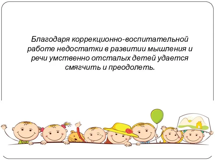 Благодаря коррекционно-воспитательной работе недостатки в развитии мышления и речи умственно отсталых детей удается смягчить и преодолеть.