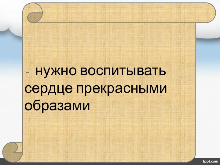 - нужно воспитывать сердце прекрасными образами