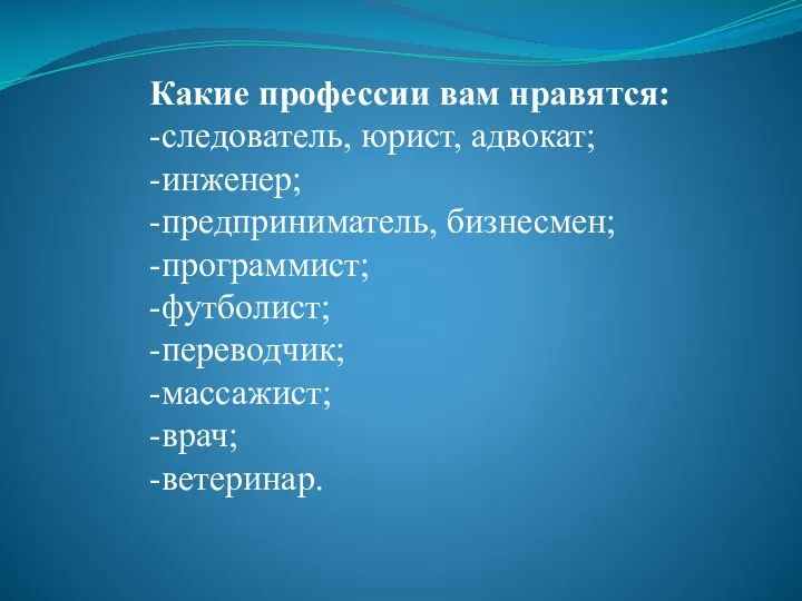 Какие профессии вам нравятся: -следователь, юрист, адвокат; -инженер; -предприниматель, бизнесмен; -программист; -футболист; -переводчик; -массажист; -врач; -ветеринар.