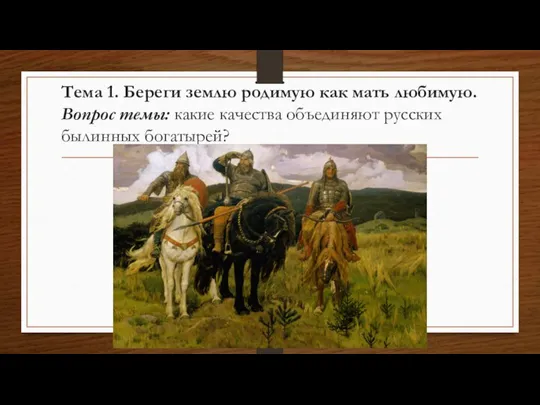 Тема 1. Береги землю родимую как мать любимую. Вопрос темы: какие качества объединяют русских былинных богатырей?