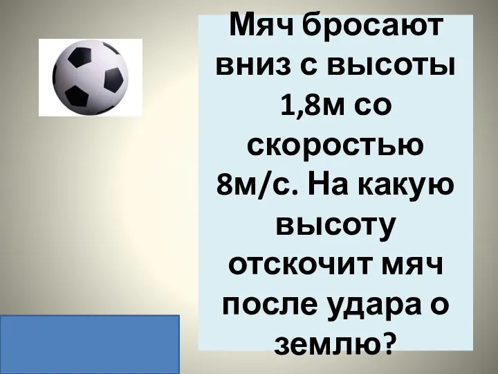 Мяч бросают вниз с высоты 1,8м со скоростью 8м/с. На какую