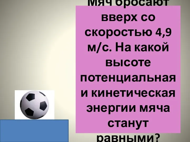 Мяч бросают вверх со скоростью 4,9м/с. На какой высоте потенциальная и кинетическая энергии мяча станут равными?