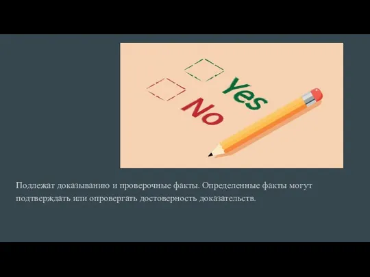 Подлежат доказыванию и проверочные факты. Определенные факты могут подтверждать или опровергать достоверность доказательств.