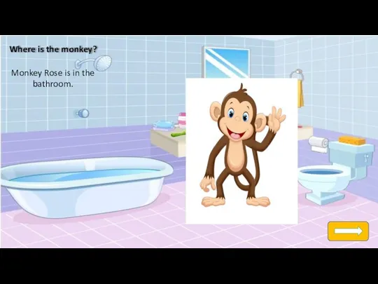 Where is the monkey? Monkey Rose is in the bathroom.