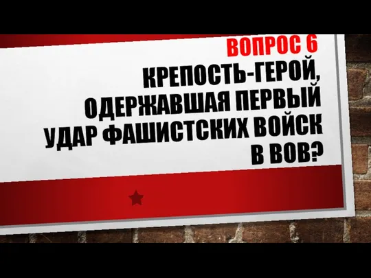 ВОПРОС 6 КРЕПОСТЬ-ГЕРОЙ, ОДЕРЖАВШАЯ ПЕРВЫЙ УДАР ФАШИСТСКИХ ВОЙСК В ВОВ?