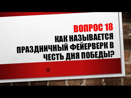 ВОПРОС 18 КАК НАЗЫВАЕТСЯ ПРАЗДНИЧНЫЙ ФЕЙЕРВЕРК В ЧЕСТЬ ДНЯ ПОБЕДЫ?