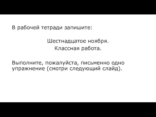 В рабочей тетради запишите: Шестнадцатое ноября. Классная работа. Выполните, пожалуйста, письменно одно упражнение (смотри следующий слайд).