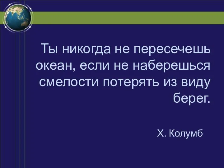 Ты никогда не пересечешь океан, если не наберешься смелости потерять из виду берег. Х. Колумб