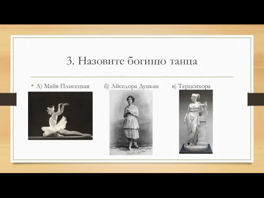 3. Назовите богиню танца А) Майя Плисецкая б) Айседора Дункан в) Терпсихора