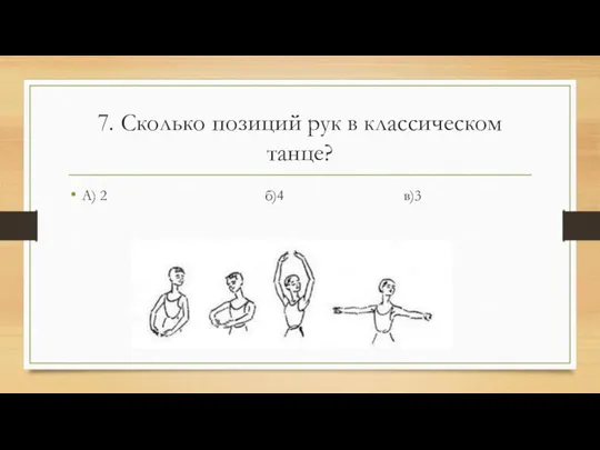 7. Сколько позиций рук в классическом танце? А) 2 б)4 в)3