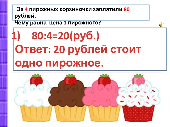 80:4=20(руб.) Ответ: 20 рублей стоит одно пирожное. За 4 пирожных корзиночки