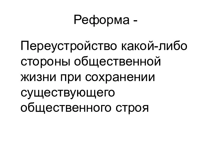 Реформа - Переустройство какой-либо стороны общественной жизни при сохранении существующего общественного строя