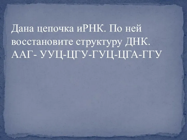 Дана цепочка иРНК. По ней восстановите структуру ДНК. ААГ- УУЦ-ЦГУ-ГУЦ-ЦГА-ГГУ