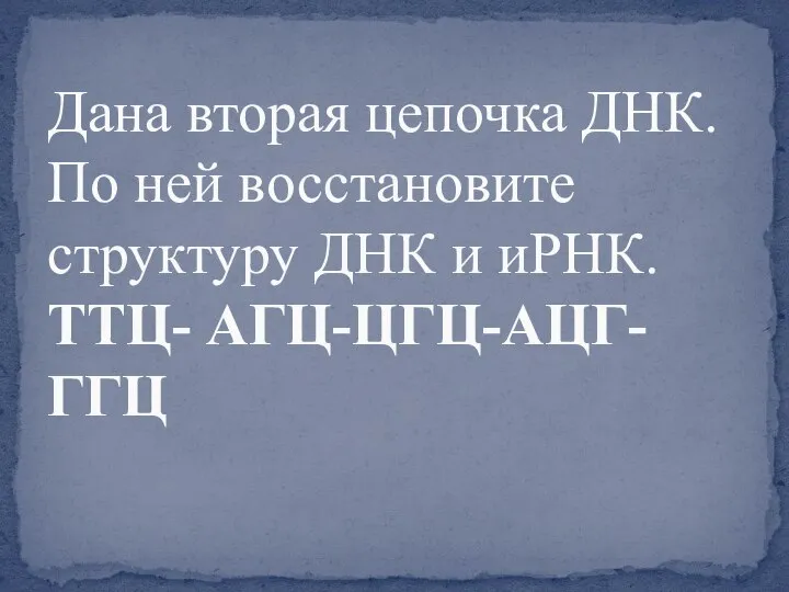 Дана вторая цепочка ДНК. По ней восстановите структуру ДНК и иРНК. ТТЦ- АГЦ-ЦГЦ-АЦГ-ГГЦ