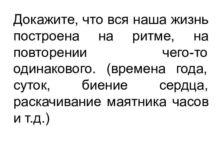 Докажите, что вся наша жизнь построена на ритме, на повторении чего-то