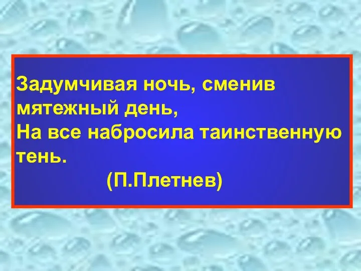 Задумчивая ночь, сменив мятежный день, На все набросила таинственную тень. (П.Плетнев)